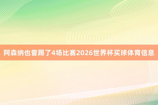 阿森纳也曾踢了4场比赛2026世界杯买球体育信息