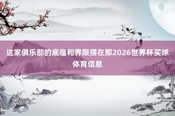 这家俱乐部的底蕴和界限摆在那2026世界杯买球体育信息