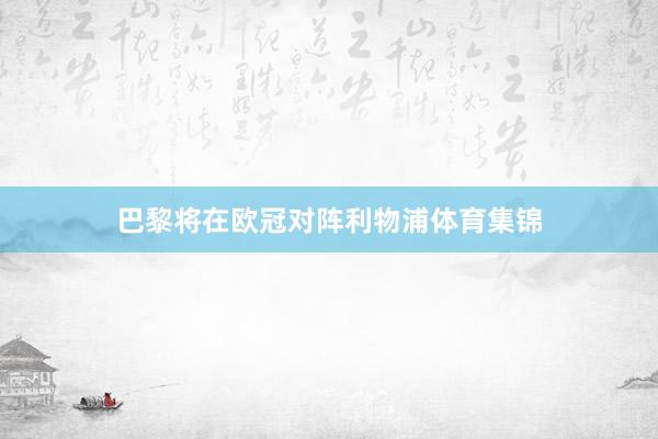 巴黎将在欧冠对阵利物浦体育集锦