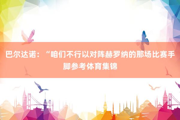 巴尔达诺：“咱们不行以对阵赫罗纳的那场比赛手脚参考体育集锦