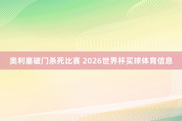 奥利塞破门杀死比赛 2026世界杯买球体育信息