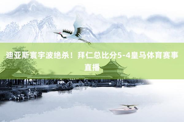 迪亚斯寰宇波绝杀！拜仁总比分5-4皇马体育赛事直播
