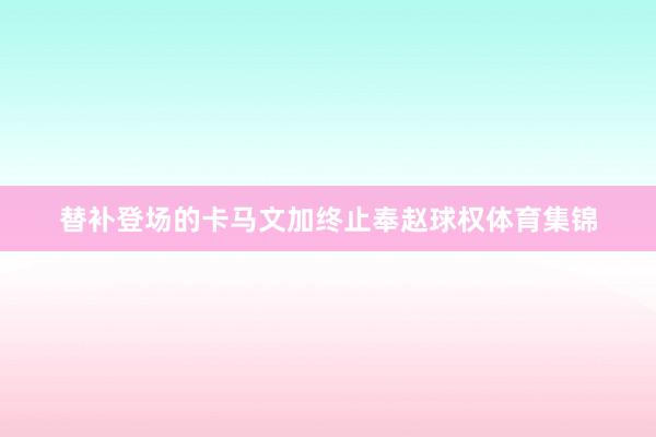 替补登场的卡马文加终止奉赵球权体育集锦