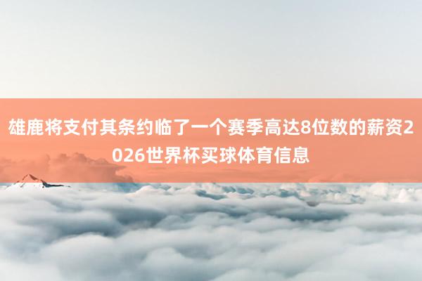 雄鹿将支付其条约临了一个赛季高达8位数的薪资2026世界杯买球体育信息