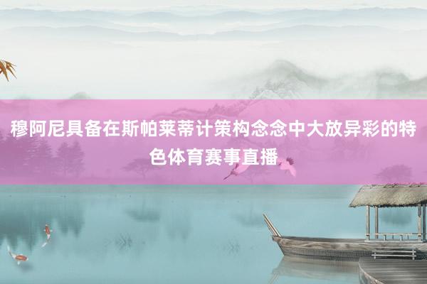 穆阿尼具备在斯帕莱蒂计策构念念中大放异彩的特色体育赛事直播