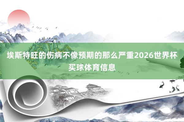 埃斯特旺的伤病不像预期的那么严重2026世界杯买球体育信息