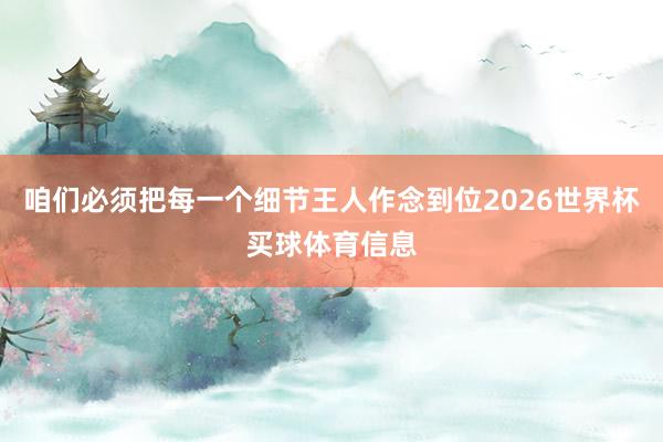 咱们必须把每一个细节王人作念到位2026世界杯买球体育信息