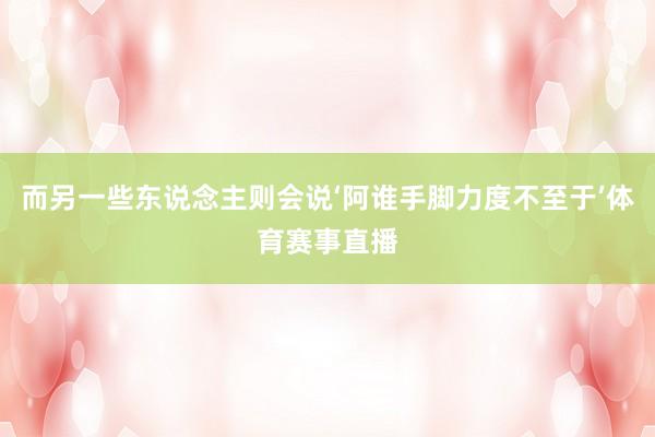 而另一些东说念主则会说‘阿谁手脚力度不至于’体育赛事直播