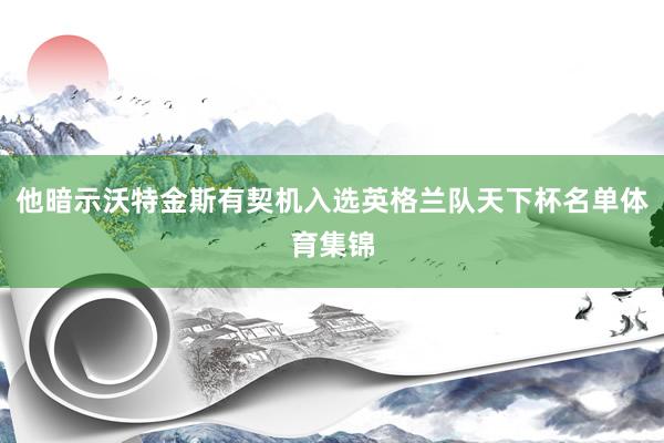 他暗示沃特金斯有契机入选英格兰队天下杯名单体育集锦