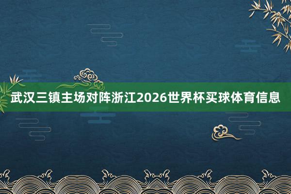 武汉三镇主场对阵浙江2026世界杯买球体育信息