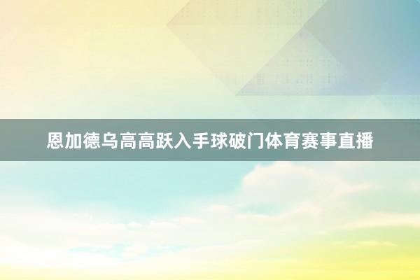 恩加德乌高高跃入手球破门体育赛事直播