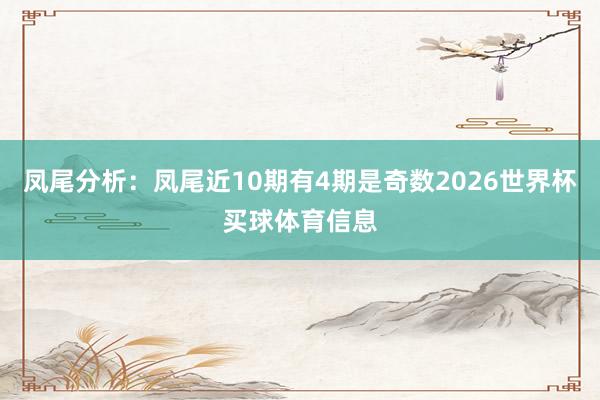 凤尾分析：凤尾近10期有4期是奇数2026世界杯买球体育信息
