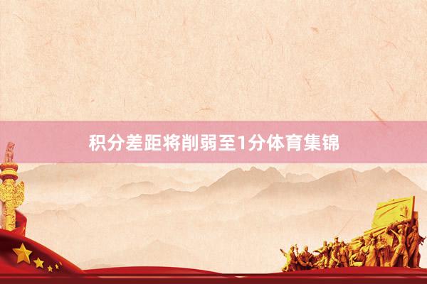 积分差距将削弱至1分体育集锦