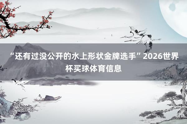 “还有过没公开的水上形状金牌选手”2026世界杯买球体育信息