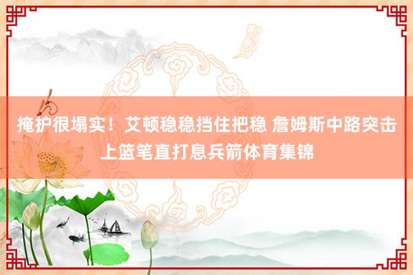 掩护很塌实！艾顿稳稳挡住把稳 詹姆斯中路突击上篮笔直打息兵箭体育集锦