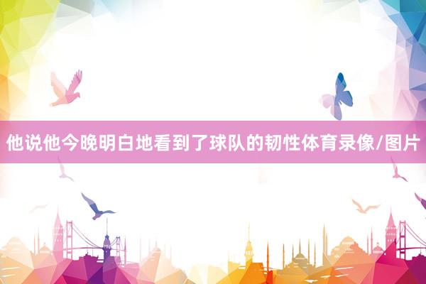 他说他今晚明白地看到了球队的韧性体育录像/图片