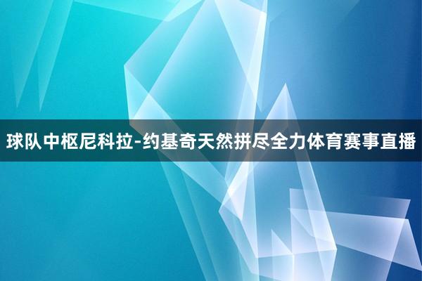 球队中枢尼科拉-约基奇天然拼尽全力体育赛事直播