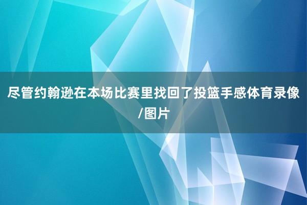 尽管约翰逊在本场比赛里找回了投篮手感体育录像/图片