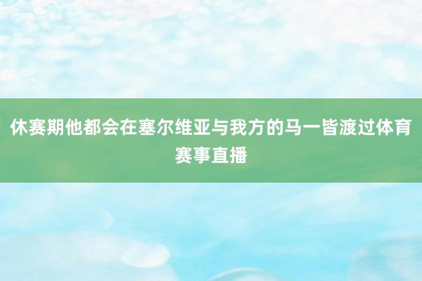 休赛期他都会在塞尔维亚与我方的马一皆渡过体育赛事直播