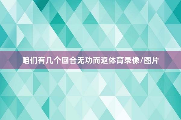 咱们有几个回合无功而返体育录像/图片