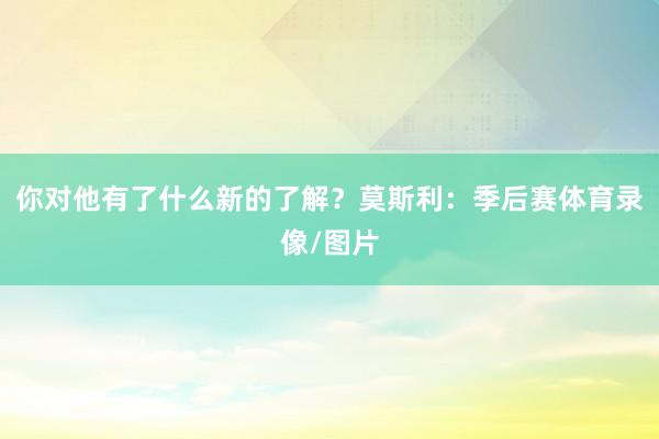 你对他有了什么新的了解？莫斯利：季后赛体育录像/图片