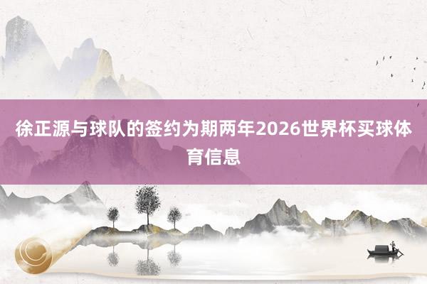 徐正源与球队的签约为期两年2026世界杯买球体育信息