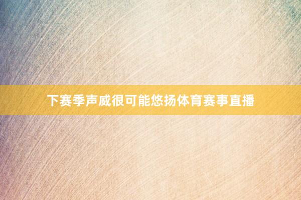 下赛季声威很可能悠扬体育赛事直播