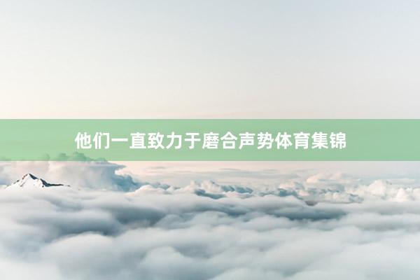 他们一直致力于磨合声势体育集锦
