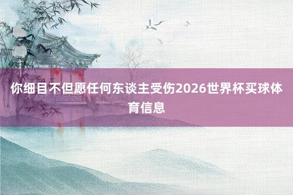 你细目不但愿任何东谈主受伤2026世界杯买球体育信息