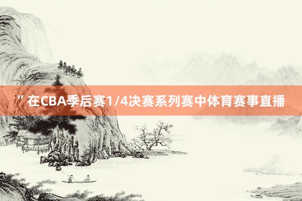 ”在CBA季后赛1/4决赛系列赛中体育赛事直播