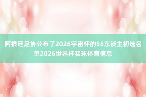 阿根廷足协公布了2026宇宙杯的55东谈主初选名单2026世界杯买球体育信息