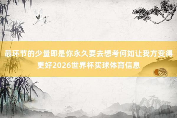 最环节的少量即是你永久要去想考何如让我方变得更好2026世界杯买球体育信息