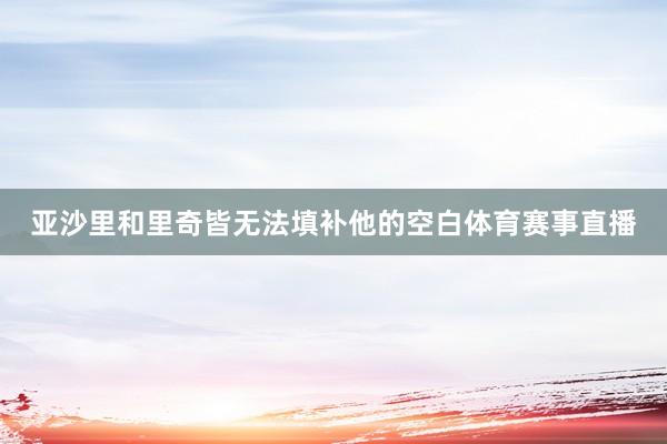 亚沙里和里奇皆无法填补他的空白体育赛事直播