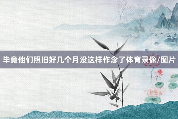 毕竟他们照旧好几个月没这样作念了体育录像/图片